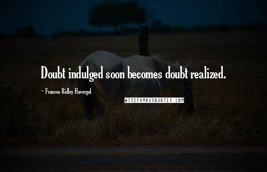 Frances Ridley Havergal Quotes: Doubt indulged soon becomes doubt realized.