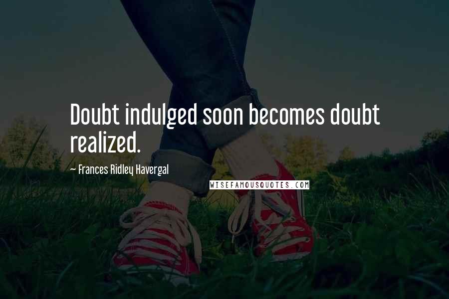 Frances Ridley Havergal Quotes: Doubt indulged soon becomes doubt realized.