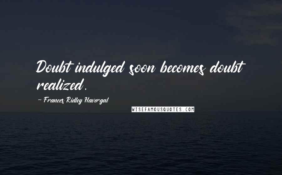 Frances Ridley Havergal Quotes: Doubt indulged soon becomes doubt realized.