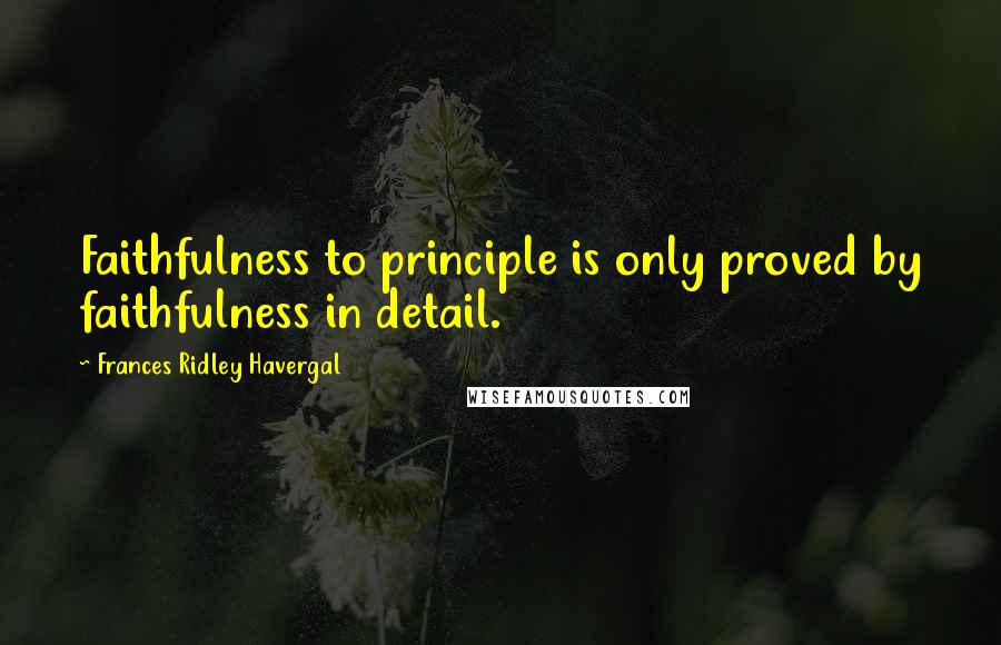 Frances Ridley Havergal Quotes: Faithfulness to principle is only proved by faithfulness in detail.