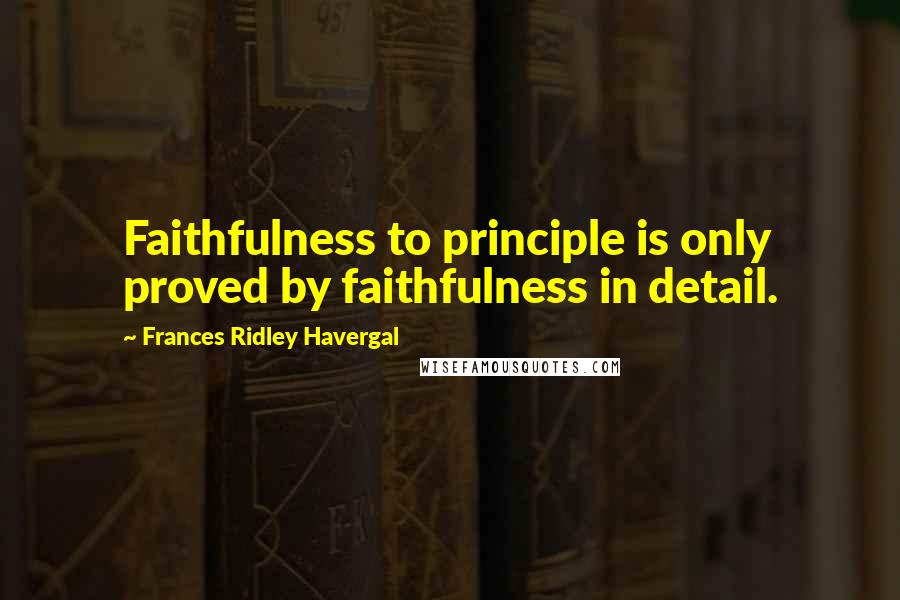 Frances Ridley Havergal Quotes: Faithfulness to principle is only proved by faithfulness in detail.