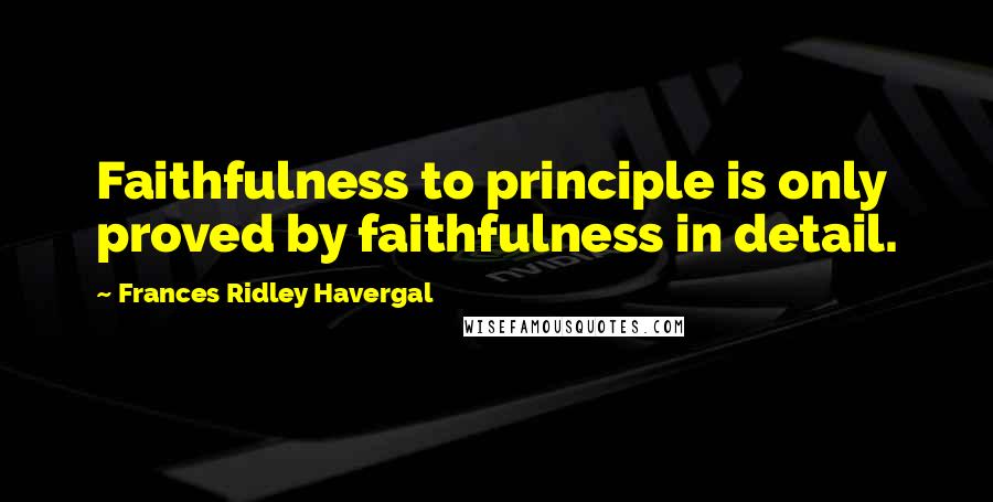 Frances Ridley Havergal Quotes: Faithfulness to principle is only proved by faithfulness in detail.