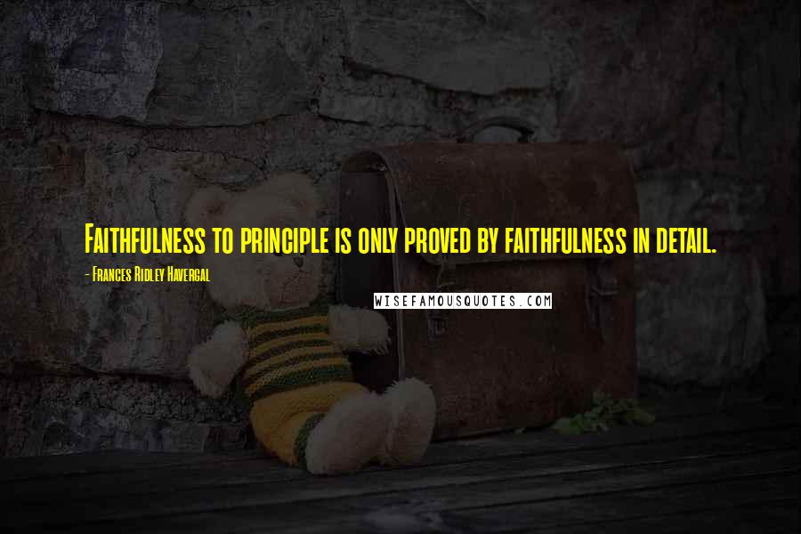 Frances Ridley Havergal Quotes: Faithfulness to principle is only proved by faithfulness in detail.