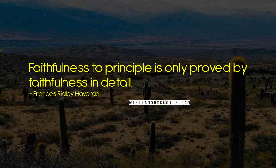 Frances Ridley Havergal Quotes: Faithfulness to principle is only proved by faithfulness in detail.