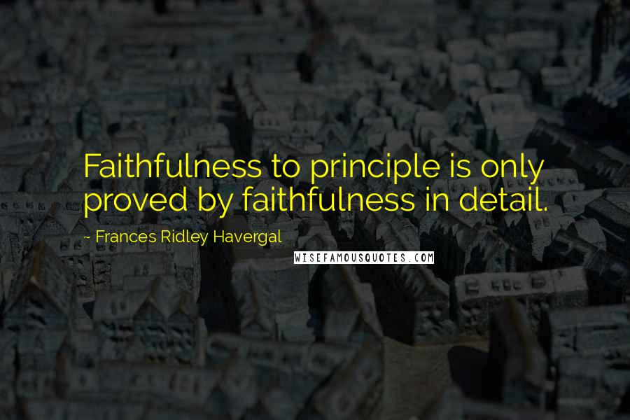 Frances Ridley Havergal Quotes: Faithfulness to principle is only proved by faithfulness in detail.