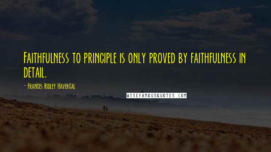 Frances Ridley Havergal Quotes: Faithfulness to principle is only proved by faithfulness in detail.