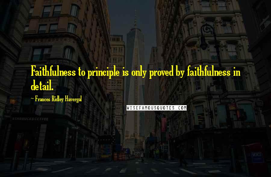 Frances Ridley Havergal Quotes: Faithfulness to principle is only proved by faithfulness in detail.