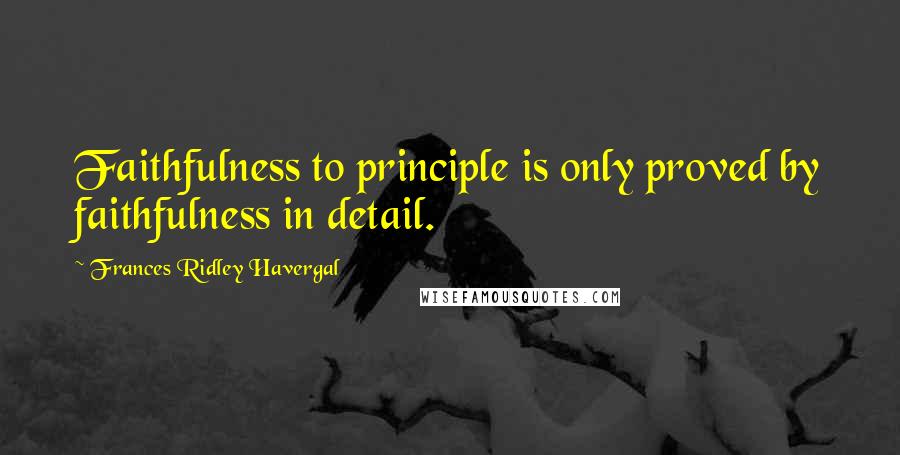 Frances Ridley Havergal Quotes: Faithfulness to principle is only proved by faithfulness in detail.