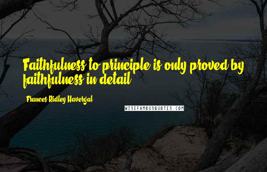 Frances Ridley Havergal Quotes: Faithfulness to principle is only proved by faithfulness in detail.