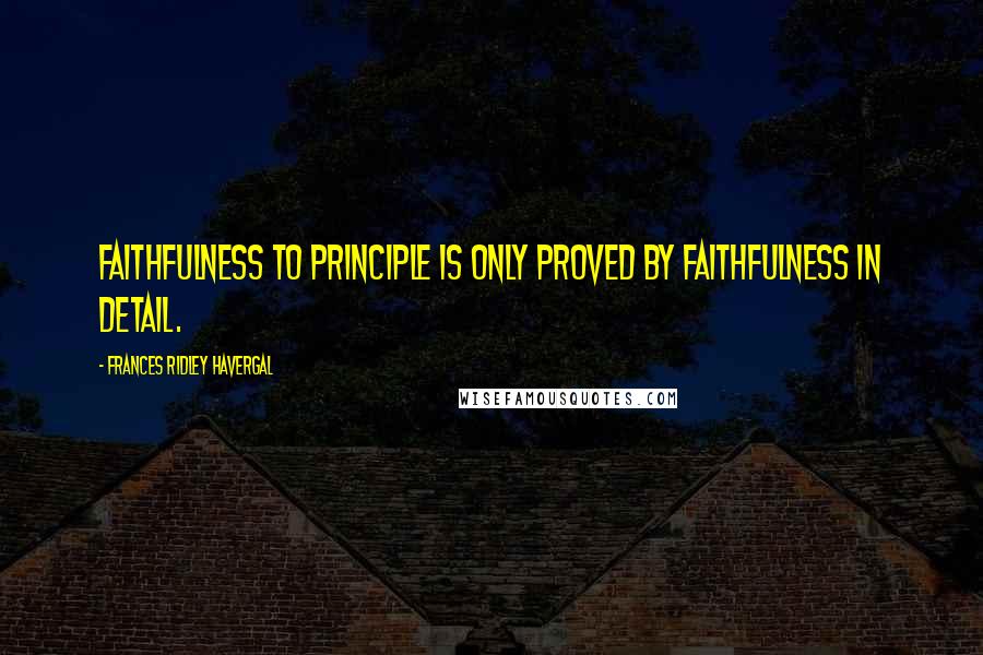 Frances Ridley Havergal Quotes: Faithfulness to principle is only proved by faithfulness in detail.