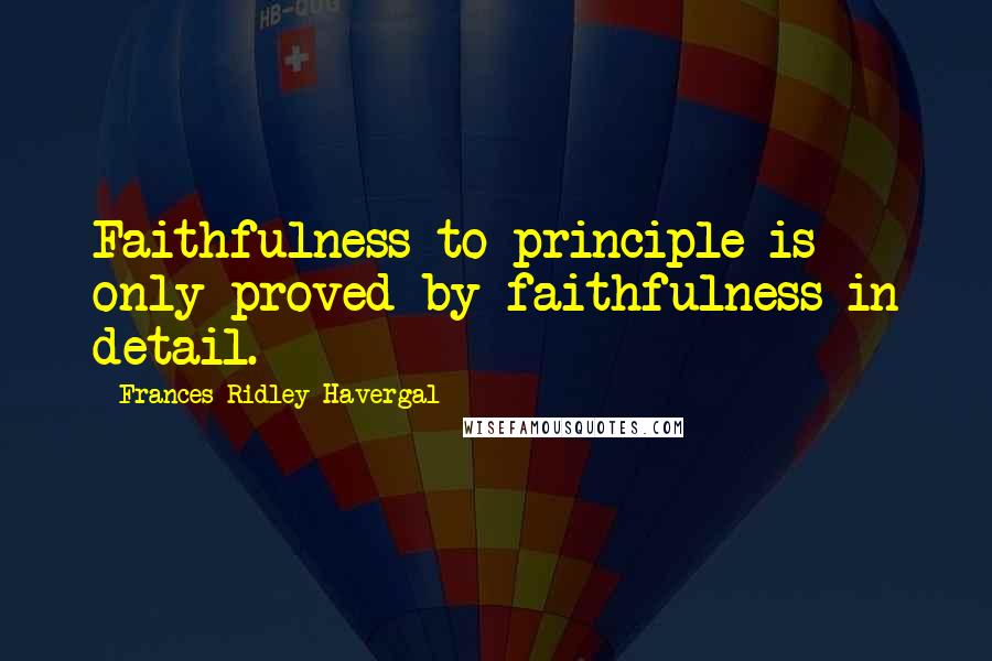Frances Ridley Havergal Quotes: Faithfulness to principle is only proved by faithfulness in detail.