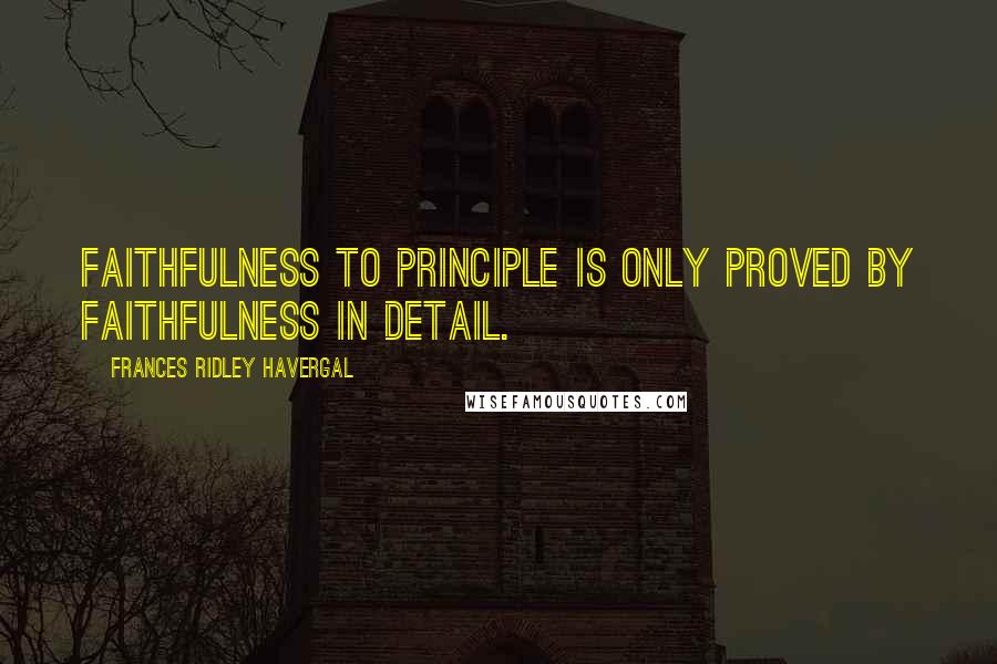 Frances Ridley Havergal Quotes: Faithfulness to principle is only proved by faithfulness in detail.