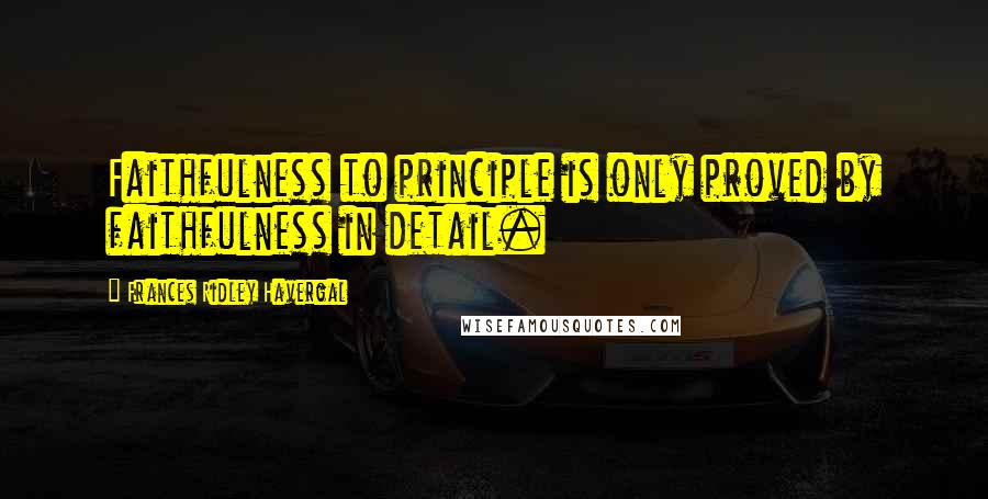 Frances Ridley Havergal Quotes: Faithfulness to principle is only proved by faithfulness in detail.