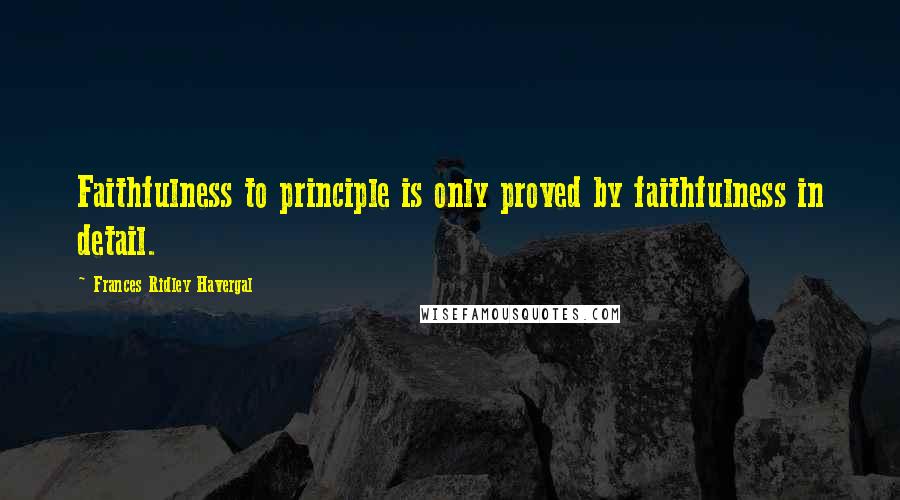 Frances Ridley Havergal Quotes: Faithfulness to principle is only proved by faithfulness in detail.