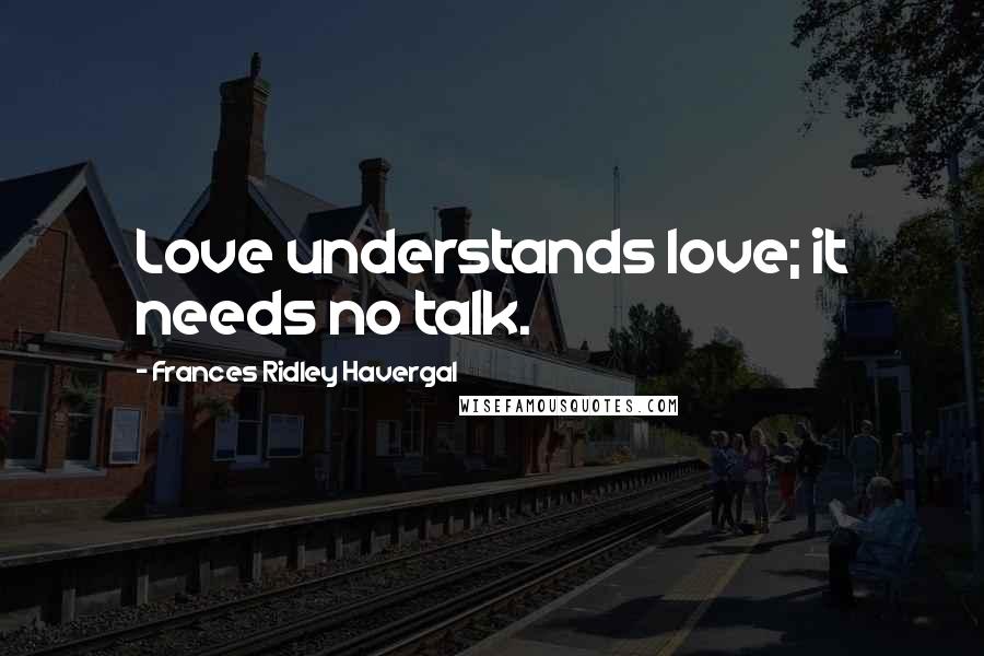 Frances Ridley Havergal Quotes: Love understands love; it needs no talk.