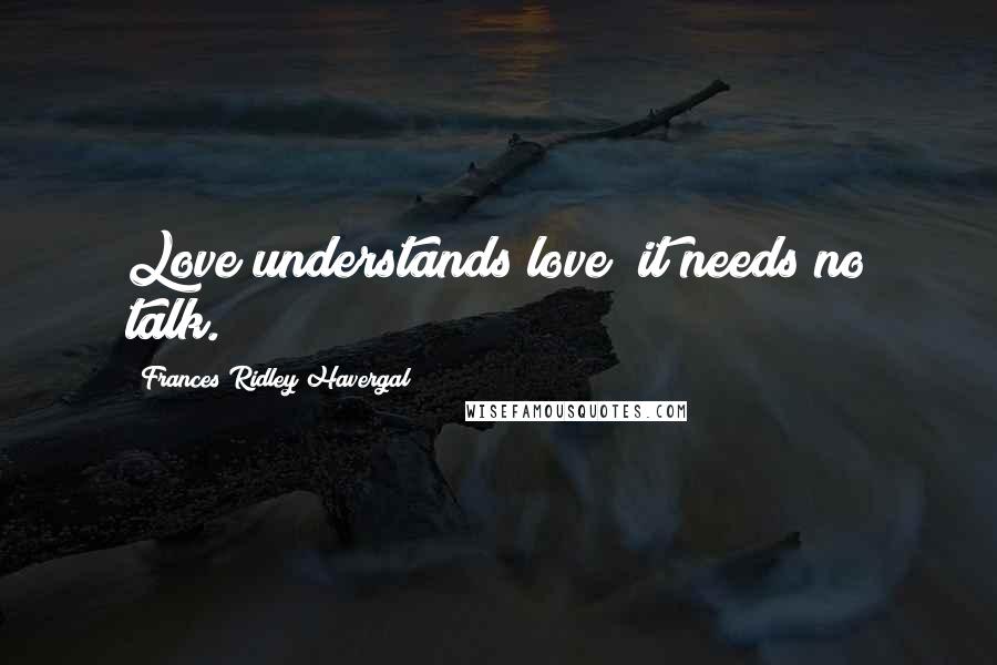 Frances Ridley Havergal Quotes: Love understands love; it needs no talk.