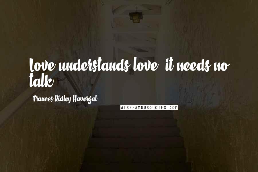 Frances Ridley Havergal Quotes: Love understands love; it needs no talk.