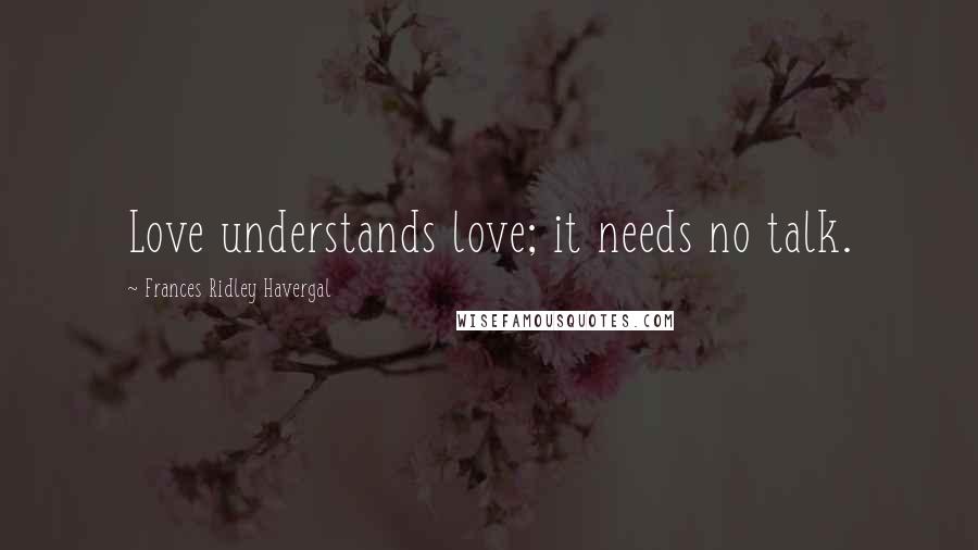 Frances Ridley Havergal Quotes: Love understands love; it needs no talk.