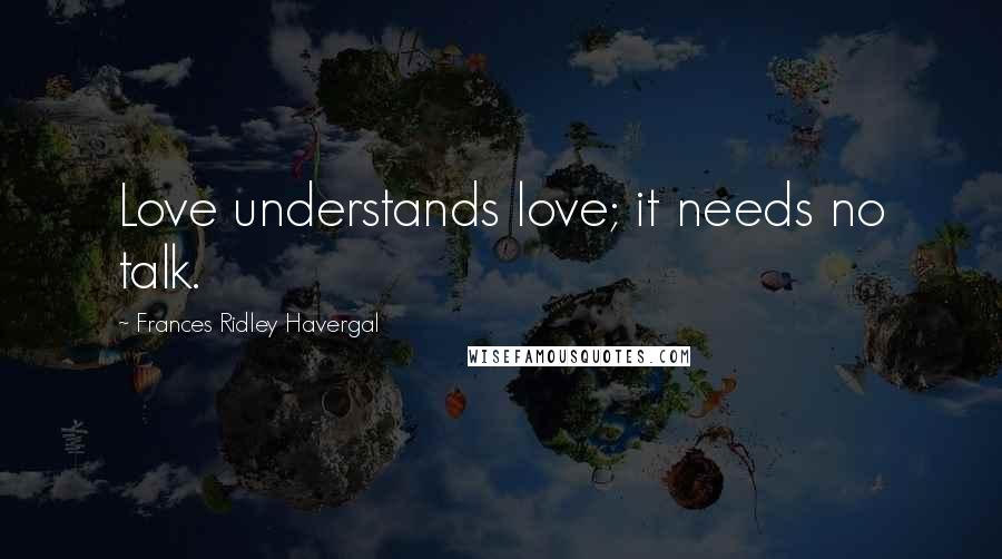 Frances Ridley Havergal Quotes: Love understands love; it needs no talk.