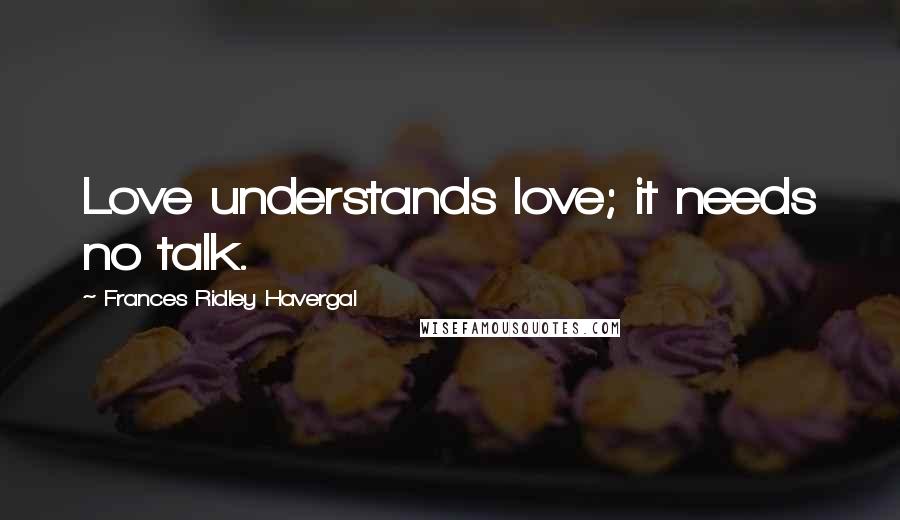 Frances Ridley Havergal Quotes: Love understands love; it needs no talk.