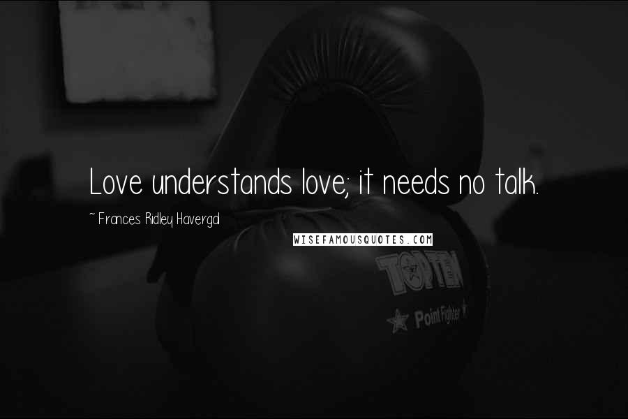 Frances Ridley Havergal Quotes: Love understands love; it needs no talk.