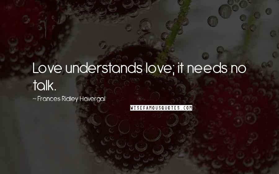Frances Ridley Havergal Quotes: Love understands love; it needs no talk.
