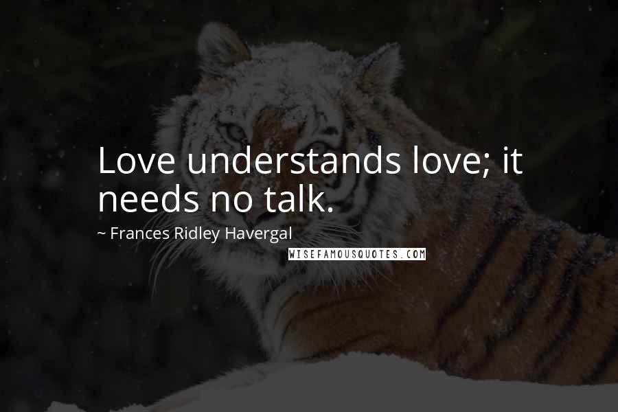 Frances Ridley Havergal Quotes: Love understands love; it needs no talk.