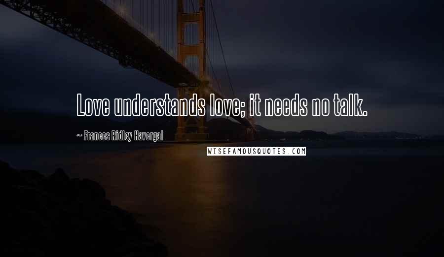 Frances Ridley Havergal Quotes: Love understands love; it needs no talk.