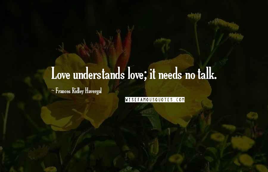 Frances Ridley Havergal Quotes: Love understands love; it needs no talk.