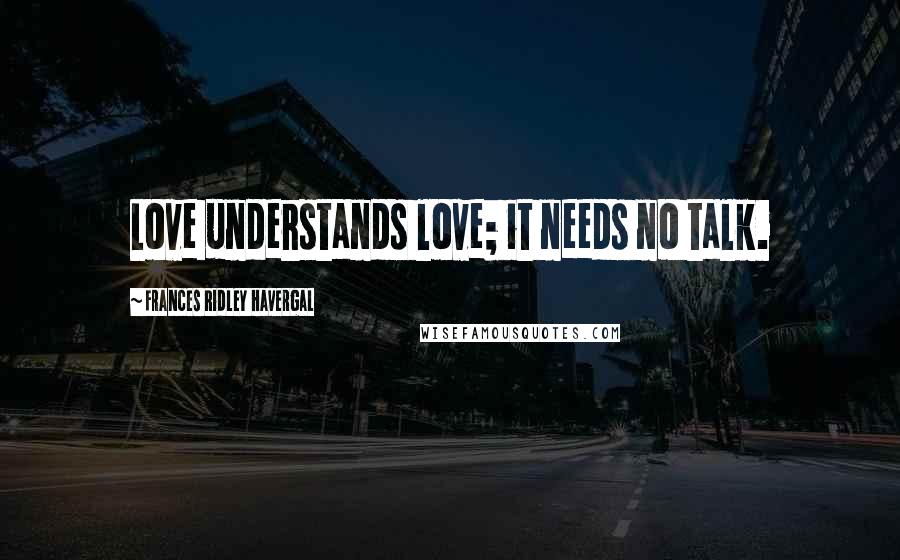 Frances Ridley Havergal Quotes: Love understands love; it needs no talk.