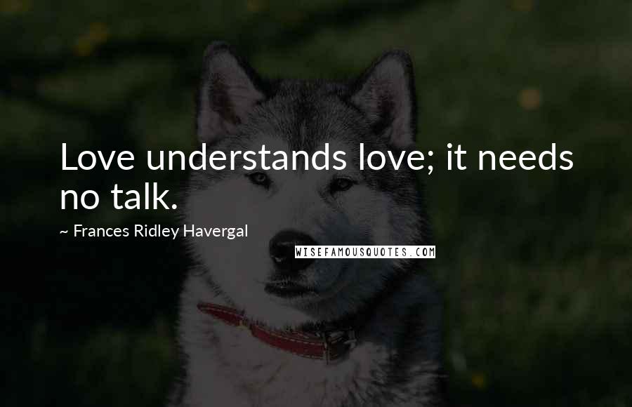 Frances Ridley Havergal Quotes: Love understands love; it needs no talk.