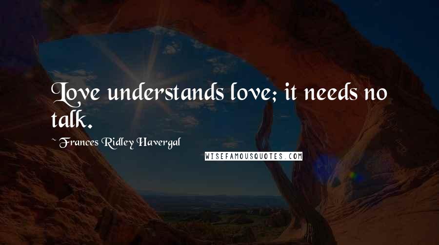 Frances Ridley Havergal Quotes: Love understands love; it needs no talk.