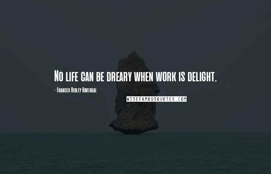 Frances Ridley Havergal Quotes: No life can be dreary when work is delight.