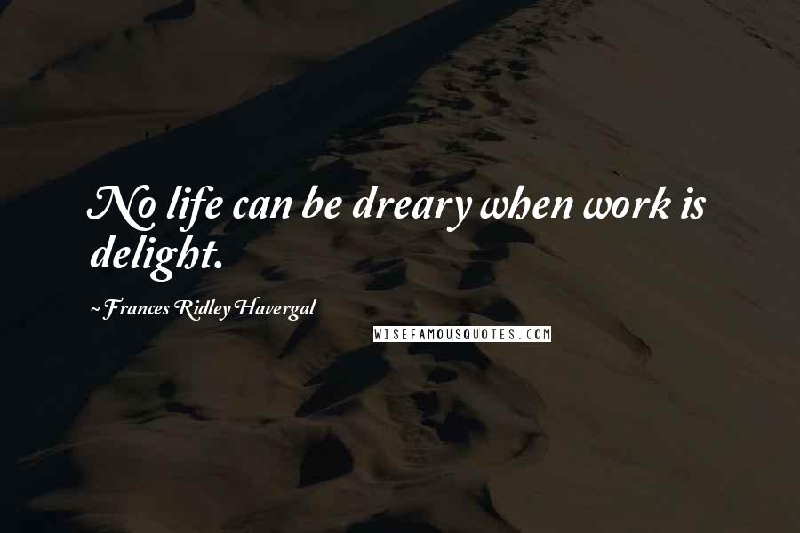 Frances Ridley Havergal Quotes: No life can be dreary when work is delight.