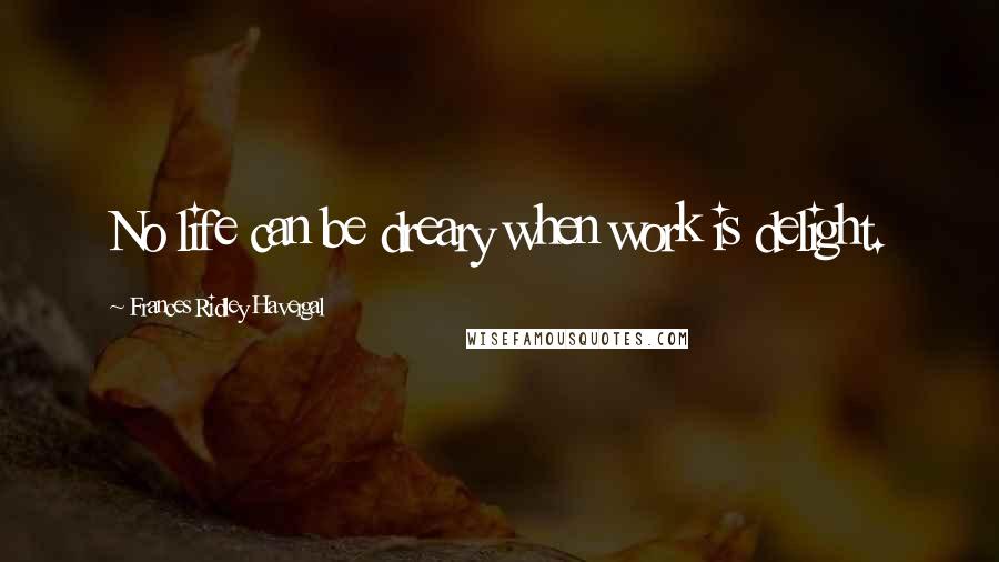 Frances Ridley Havergal Quotes: No life can be dreary when work is delight.