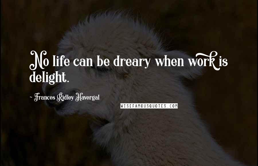 Frances Ridley Havergal Quotes: No life can be dreary when work is delight.