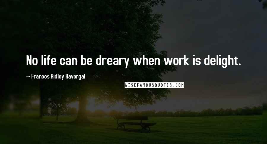 Frances Ridley Havergal Quotes: No life can be dreary when work is delight.