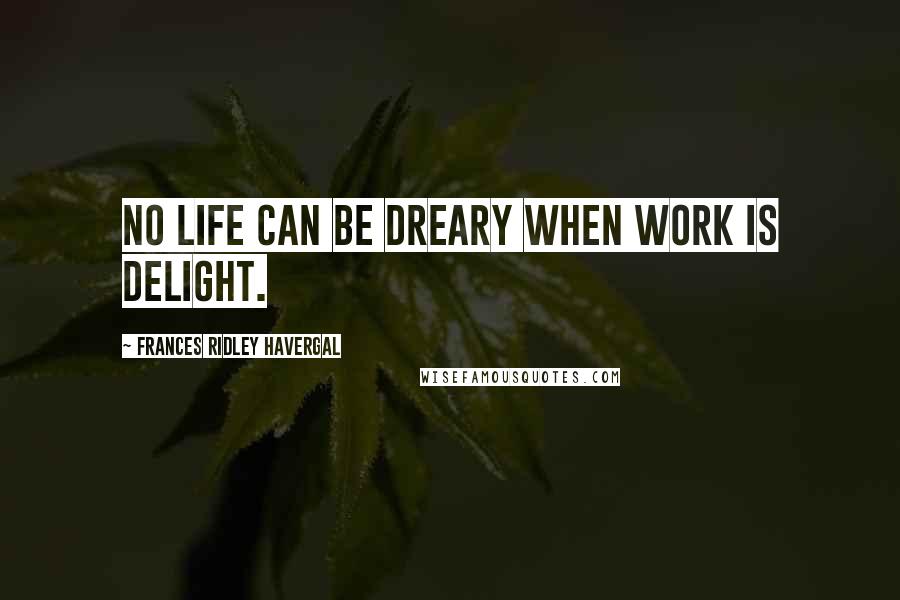 Frances Ridley Havergal Quotes: No life can be dreary when work is delight.