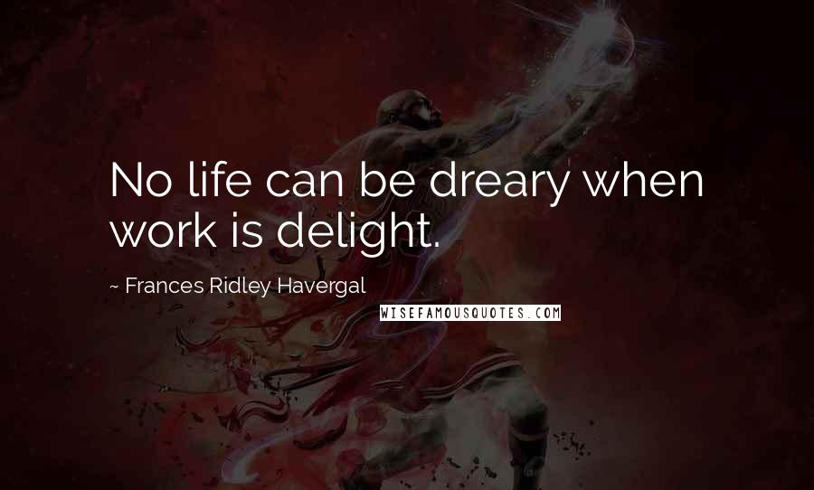 Frances Ridley Havergal Quotes: No life can be dreary when work is delight.