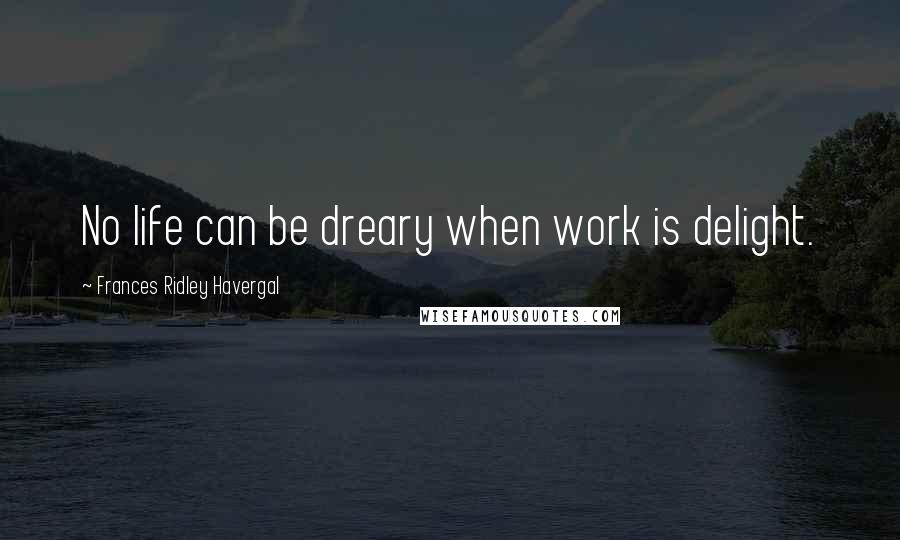 Frances Ridley Havergal Quotes: No life can be dreary when work is delight.