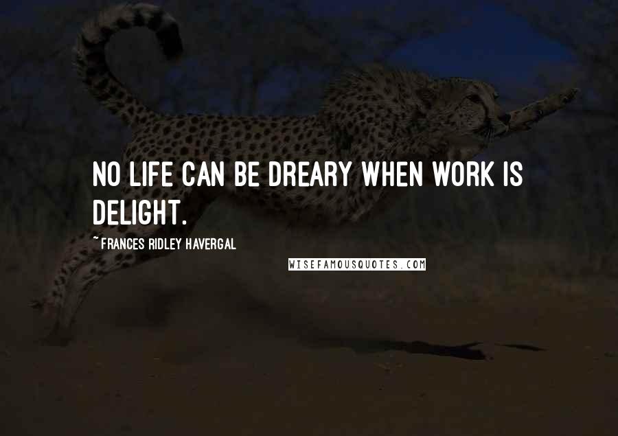 Frances Ridley Havergal Quotes: No life can be dreary when work is delight.