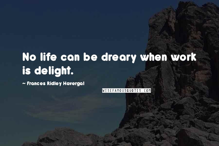 Frances Ridley Havergal Quotes: No life can be dreary when work is delight.