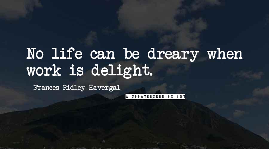 Frances Ridley Havergal Quotes: No life can be dreary when work is delight.