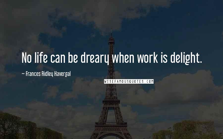 Frances Ridley Havergal Quotes: No life can be dreary when work is delight.