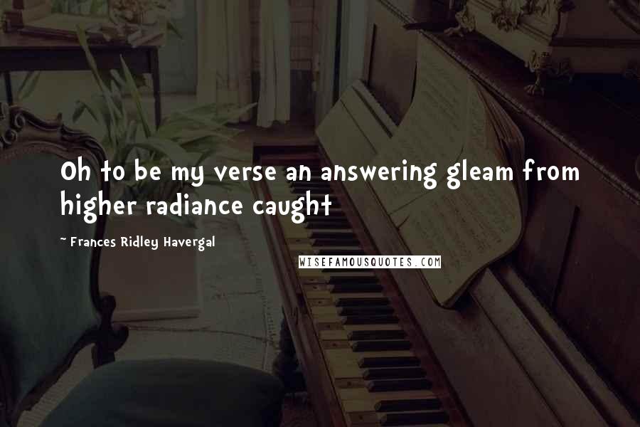 Frances Ridley Havergal Quotes: Oh to be my verse an answering gleam from higher radiance caught