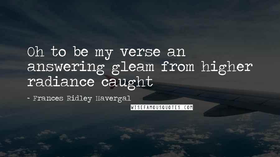 Frances Ridley Havergal Quotes: Oh to be my verse an answering gleam from higher radiance caught