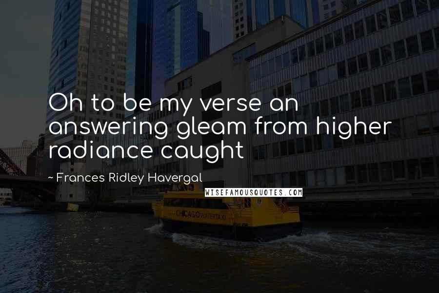 Frances Ridley Havergal Quotes: Oh to be my verse an answering gleam from higher radiance caught