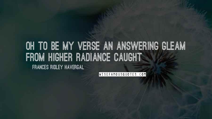 Frances Ridley Havergal Quotes: Oh to be my verse an answering gleam from higher radiance caught