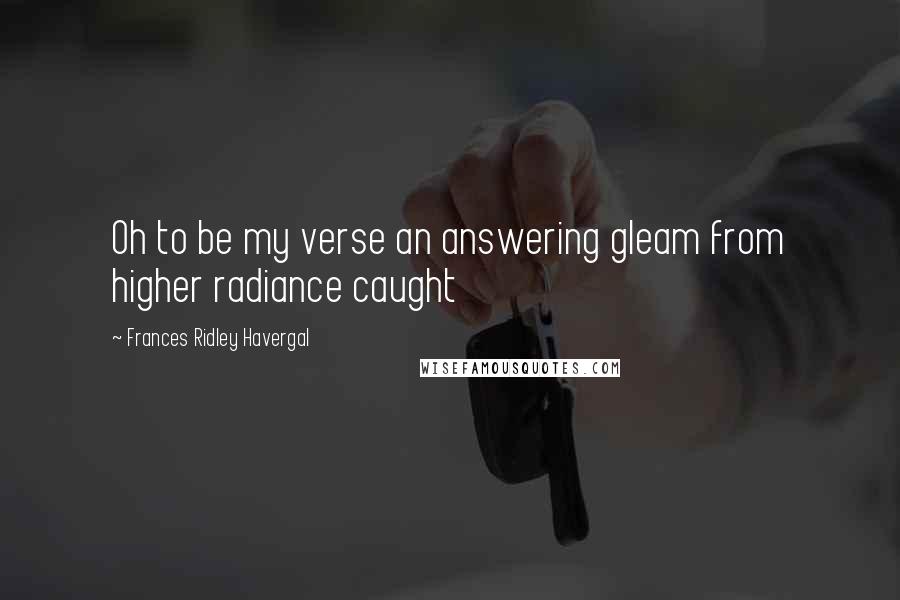 Frances Ridley Havergal Quotes: Oh to be my verse an answering gleam from higher radiance caught