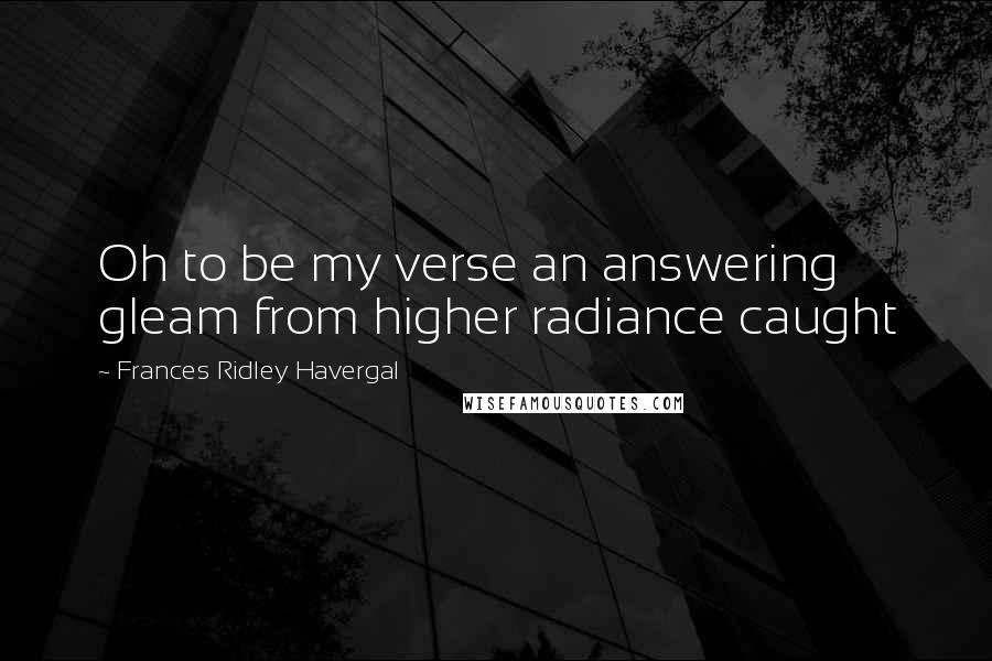 Frances Ridley Havergal Quotes: Oh to be my verse an answering gleam from higher radiance caught